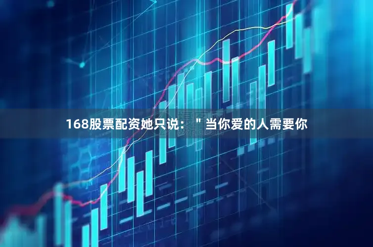168股票配资她只说：＂当你爱的人需要你