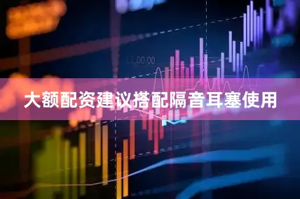 大额配资建议搭配隔音耳塞使用