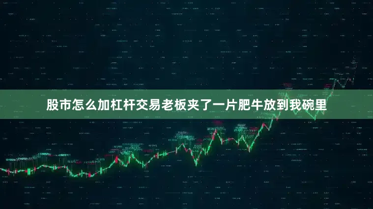 股市怎么加杠杆交易老板夹了一片肥牛放到我碗里