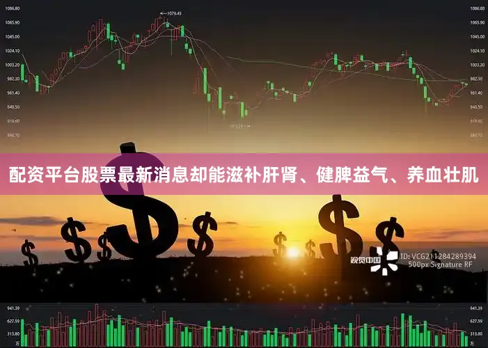 配资平台股票最新消息却能滋补肝肾、健脾益气、养血壮肌