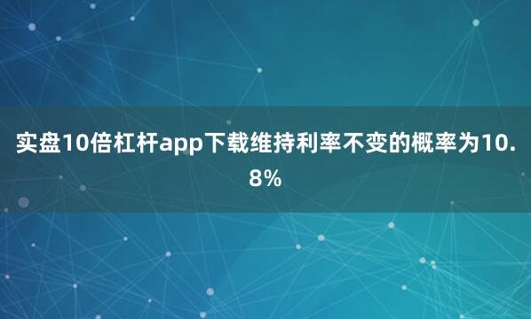 实盘10倍杠杆app下载维持利率不变的概率为10.8%